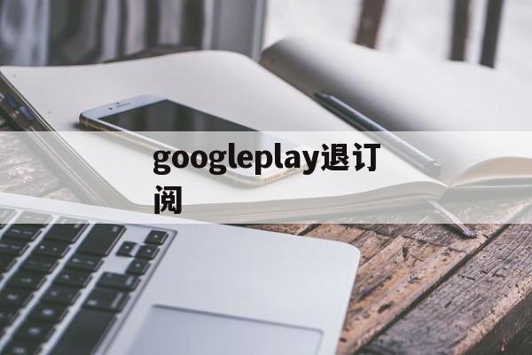 googleplay退订阅(google play怎么取消)