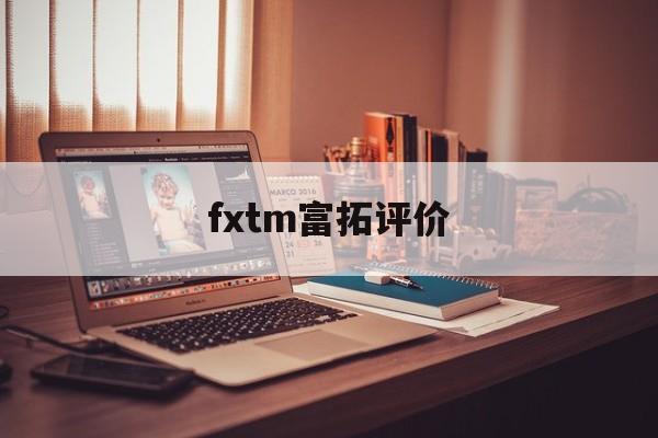 fxtm富拓评价(fxtm富拓正规吗)