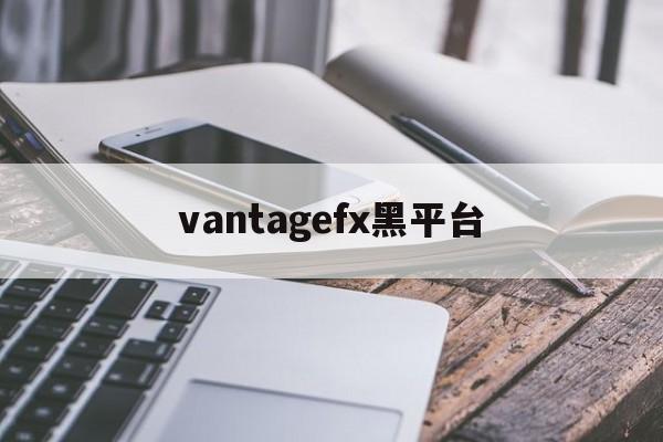 vantagefx黑平台的简单介绍