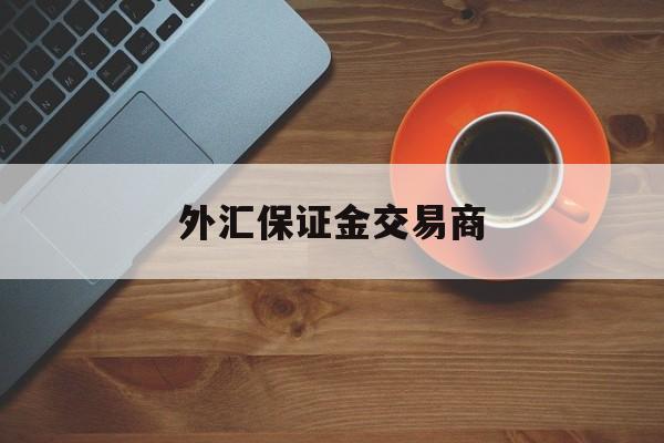 外汇保证金交易商(外汇保证金交易里保证金是什么意思)