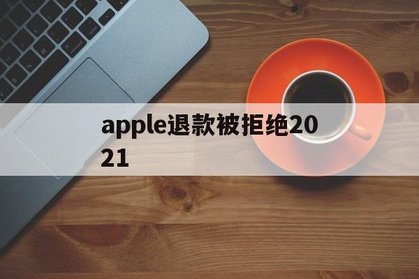 apple退款被拒绝2021(apple store退款被拒)