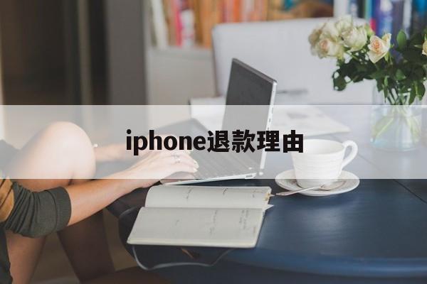 iphone退款理由(iphone退款理由怎么写容易退款)