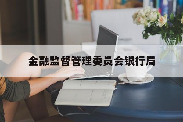 金融监督管理委员会银行局(金融监督管理委员会银行局是干嘛的)