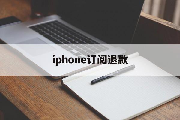 iphone订阅退款(iPhone订阅退款网站)